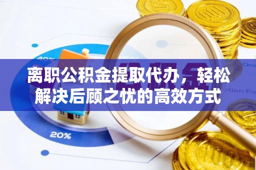 新郑离职公积金提取代办，轻松解决后顾之忧的高效方式