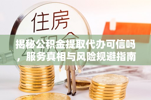 新郑揭秘公积金提取代办可信吗，服务真相与风险规避指南