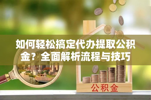 新郑如何轻松搞定代办提取公积金？全面解析流程与技巧