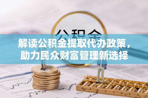 新郑解读公积金提取代办政策，助力民众财富管理新选择