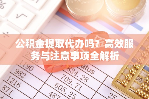 新郑公积金提取代办吗？高效服务与注意事项全解析