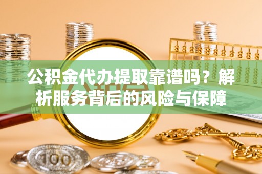新郑公积金代办提取靠谱吗？解析服务背后的风险与保障
