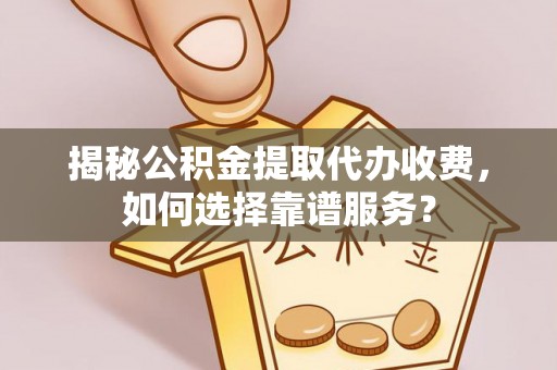 新郑揭秘公积金提取代办收费，如何选择靠谱服务？