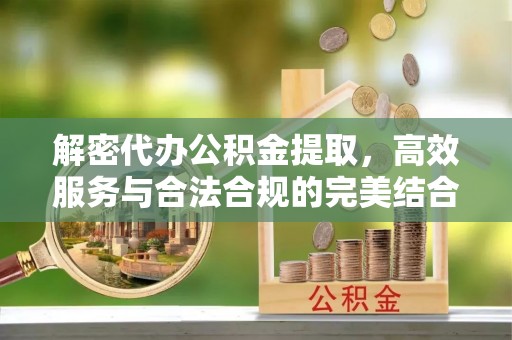 新郑解密代办公积金提取，高效服务与合法合规的完美结合
