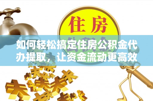 新郑如何轻松搞定住房公积金代办提取，让资金流动更高效