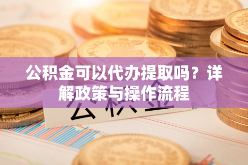 新郑公积金可以代办提取吗？详解政策与操作流程