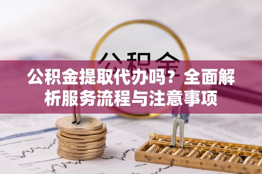 新郑公积金提取代办吗？全面解析服务流程与注意事项