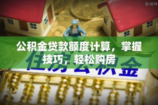 新郑公积金贷款额度计算，掌握技巧，轻松购房
