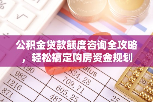 新郑公积金贷款额度咨询全攻略，轻松搞定购房资金规划