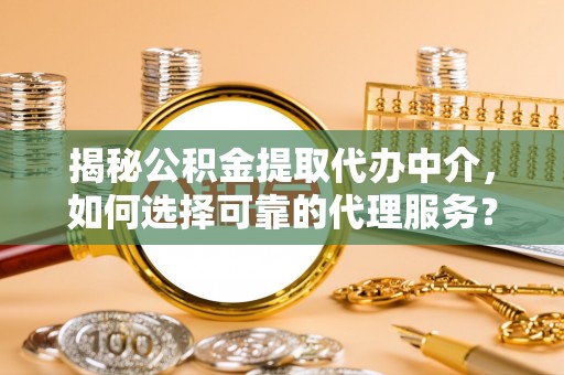 新郑揭秘公积金提取代办中介，如何选择可靠的代理服务？