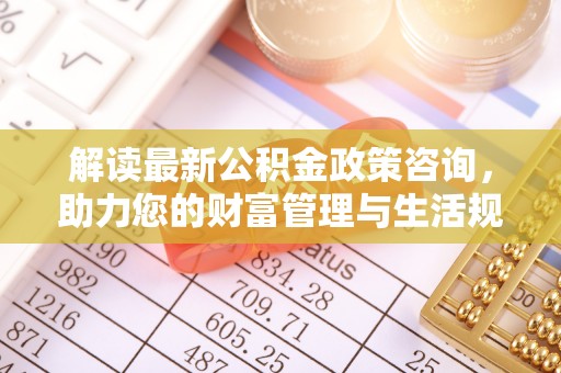 新郑解读最新公积金政策咨询，助力您的财富管理与生活规划