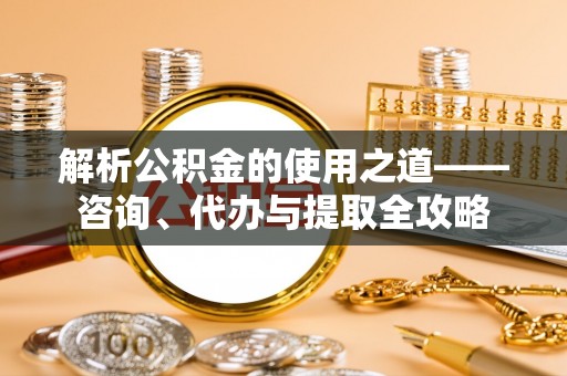 新郑解析公积金的使用之道——咨询、代办与提取全攻略