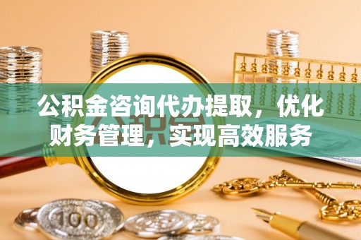 新郑公积金咨询代办提取，优化财务管理，实现高效服务