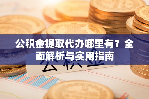 新郑公积金提取代办哪里有？全面解析与实用指南