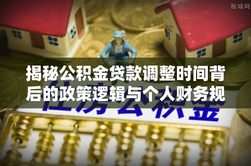 新郑揭秘公积金贷款调整时间背后的政策逻辑与个人财务规划