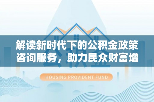 新郑解读新时代下的公积金政策咨询服务，助力民众财富增值与安居梦想