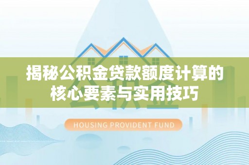 新郑揭秘公积金贷款额度计算的核心要素与实用技巧
