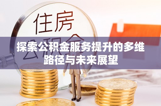 新郑探索公积金服务提升的多维路径与未来展望