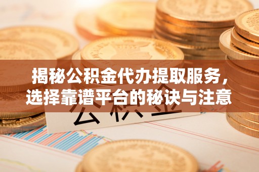 新郑揭秘公积金代办提取服务，选择靠谱平台的秘诀与注意事项