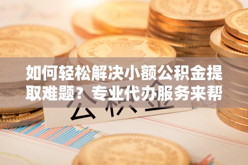 新郑如何轻松解决小额公积金提取难题？专业代办服务来帮忙