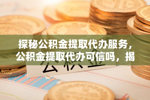 新郑探秘公积金提取代办服务，公积金提取代办可信吗，揭秘真相与选择指南
