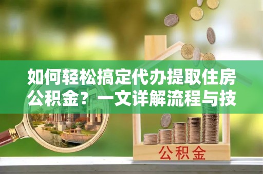 新郑如何轻松搞定代办提取住房公积金？一文详解流程与技巧