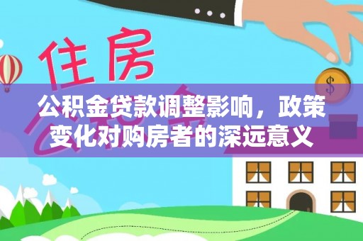 新郑公积金贷款调整影响，政策变化对购房者的深远意义