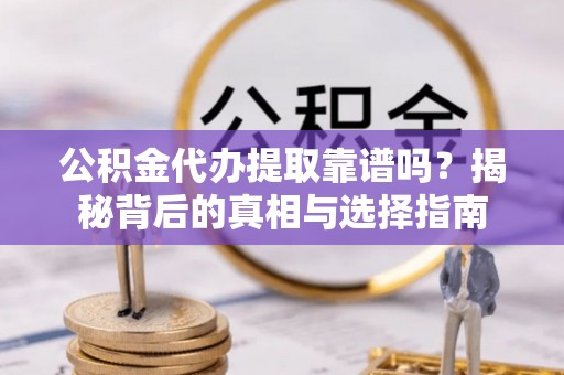 新郑公积金代办提取靠谱吗？揭秘背后的真相与选择指南