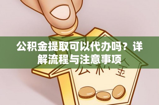 新郑公积金提取可以代办吗？详解流程与注意事项