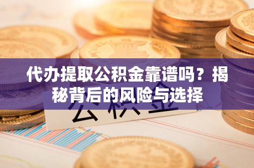 新郑代办提取公积金靠谱吗？揭秘背后的风险与选择