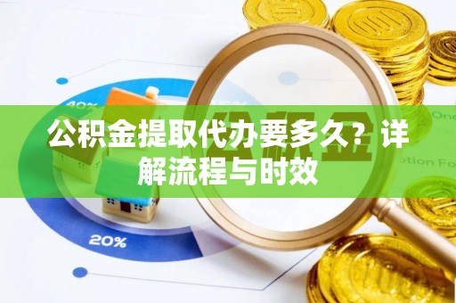 新郑公积金提取代办要多久？详解流程与时效