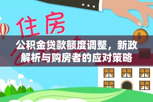 新郑公积金贷款额度调整，新政解析与购房者的应对策略