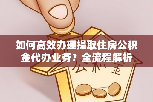 新郑如何高效办理提取住房公积金代办业务？全流程解析