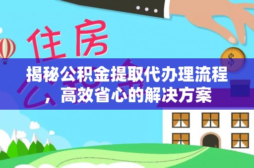 新郑揭秘公积金提取代办理流程，高效省心的解决方案