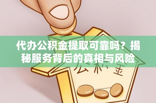 新郑代办公积金提取可靠吗？揭秘服务背后的真相与风险