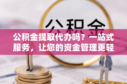 新郑公积金提取代办吗？一站式服务，让您的资金管理更轻松