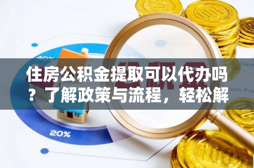 新郑住房公积金提取可以代办吗？了解政策与流程，轻松解决疑惑