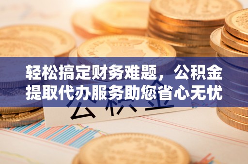 新郑轻松搞定财务难题，公积金提取代办服务助您省心无忧