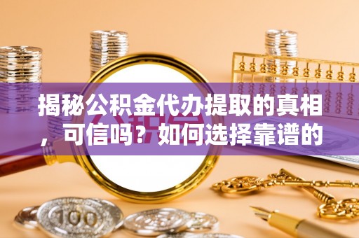 新郑揭秘公积金代办提取的真相，可信吗？如何选择靠谱的服务商？