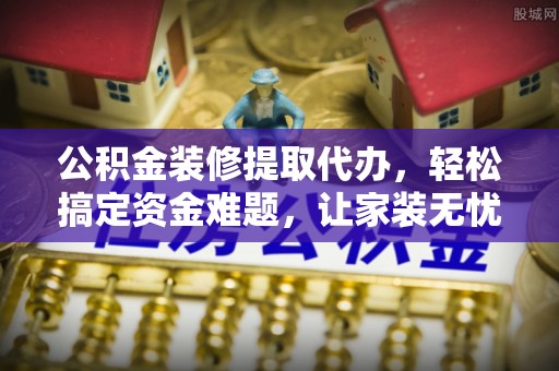 新郑公积金装修提取代办，轻松搞定资金难题，让家装无忧