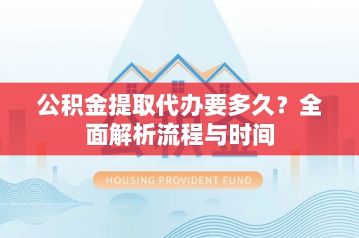 新郑公积金提取代办要多久？全面解析流程与时间