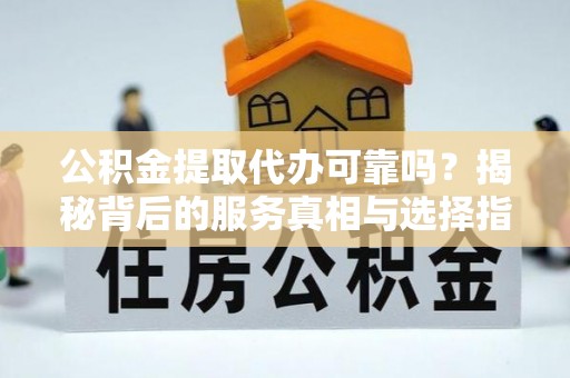 新郑公积金提取代办可靠吗？揭秘背后的服务真相与选择指南