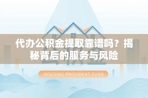 新郑代办公积金提取靠谱吗？揭秘背后的服务与风险