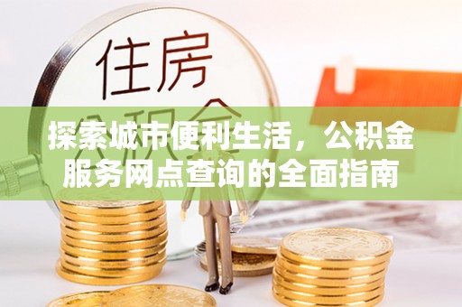 新郑探索城市便利生活，公积金服务网点查询的全面指南