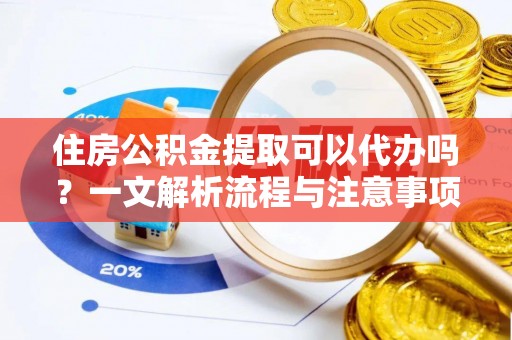 新郑住房公积金提取可以代办吗？一文解析流程与注意事项
