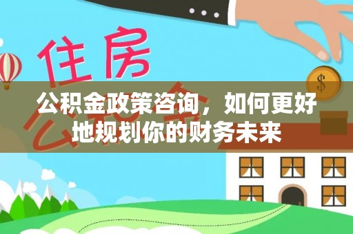 新郑公积金政策咨询，如何更好地规划你的财务未来