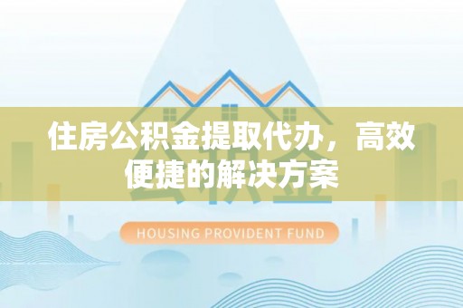 新郑住房公积金提取代办，高效便捷的解决方案
