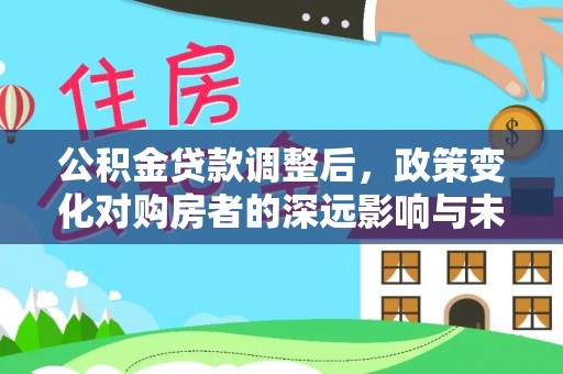 新郑公积金贷款调整后，政策变化对购房者的深远影响与未来趋势分析