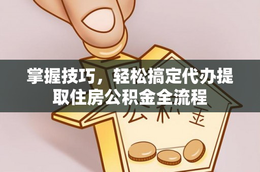 新郑掌握技巧，轻松搞定代办提取住房公积金全流程