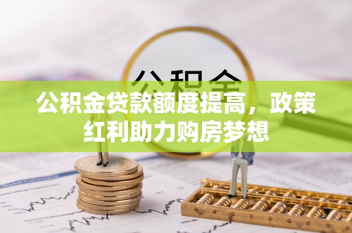 新郑公积金贷款额度提高，政策红利助力购房梦想